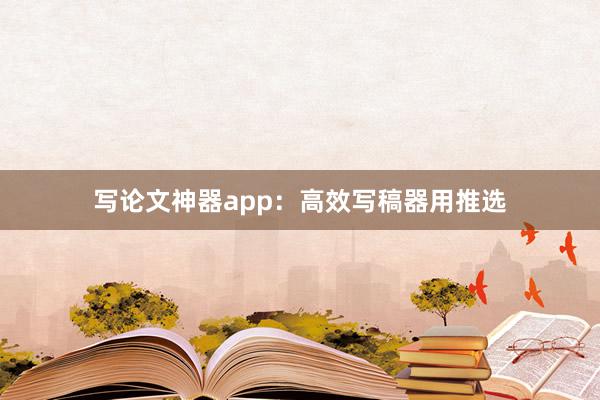 写论文神器app:高效写稿器用推选