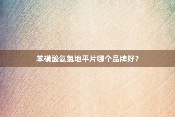 苯磺酸氨氯地平片哪个品牌好？