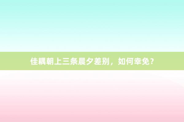 佳耦朝上三条晨夕差别,如何幸免?
