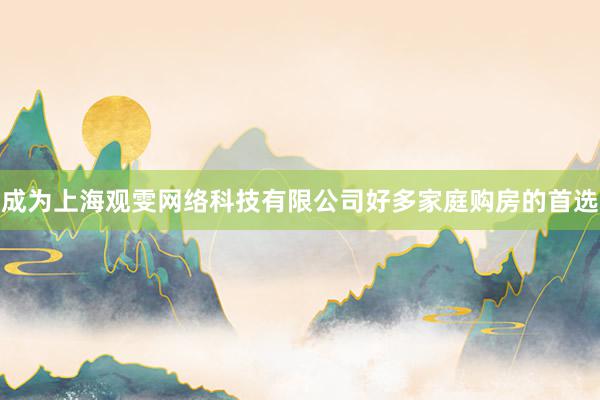 成为上海观雯网络科技有限公司好多家庭购房的首选