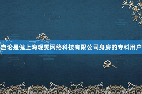 岂论是健上海观雯网络科技有限公司身房的专科用户